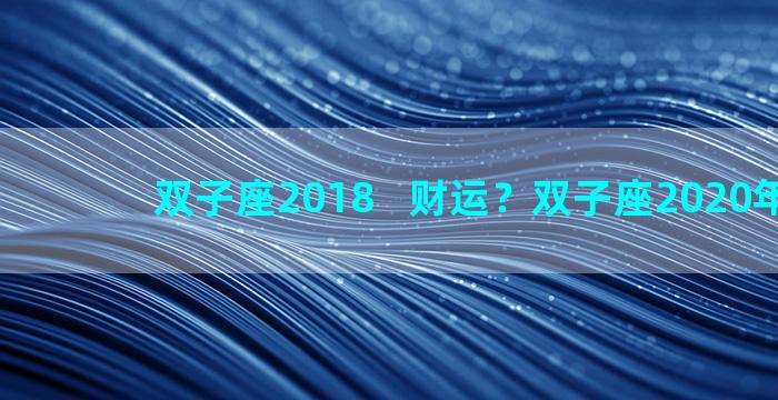 双子座2018   财运？双子座2020年财运